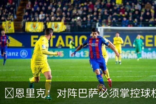 ​恩里克：对阵巴萨必须掌控球权，这是我最看重的对手