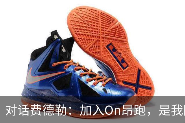 对话费德勒：加入On昂跑，是我回馈网球的一种方式